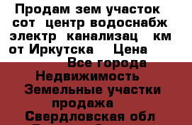 Продам зем.участок 12сот. центр.водоснабж. электр. канализац. 9км. от Иркутска  › Цена ­ 800 000 - Все города Недвижимость » Земельные участки продажа   . Свердловская обл.,Верхняя Салда г.